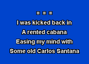 l was kicked back in

A rented cabana
Easing my mind with
Some old Carlos Santana