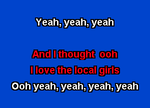 Yeah, yeah, yeah

And I thought ooh

I love the local girls
Ooh yeah, yeah, yeah, yeah
