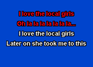 I love the local girls

Oh la la la la la la la...
I love the local girls
Later on she took me to this