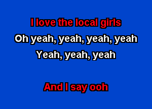 Ilovethelocalgn1s
Oh yeah, yeah, yeah, yeah

Yeah, yeah, yeah

And I say ooh