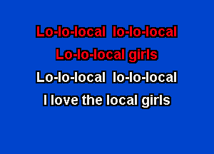 Lo-Io-local lo-lo-local
Lo-lo-Iocal girls
Lo-lo-local lo-lo-local

I love the local girls