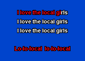 I love the local girls
Have the local girls

I love the local girls

Lo-lo-local Io-lo-local