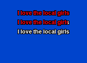 I love the local girls
Have the local girls

I love the local girls