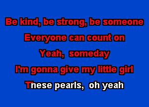 Be kind, be strong, be someone
Everyone can count on
Yeah, someday
I'm gonna give my little girl

These pearls, oh yeah