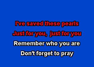 I've saved these pearls

Just for you, just for you

Remember who you are

Dont forget to pray