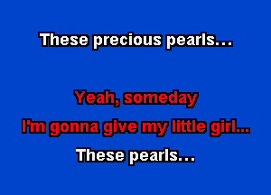 These precious pearls...

Yeah, someday

I'm gonna give my little girl...

These pearls...