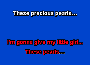 These precious pearls...

I'm gonna give my little girl...

These pearls...