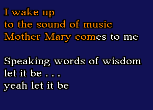 I wake up
to the sound of music
Mother Mary comes to me

Speaking words of wisdom
let it be . . .
yeah let it be