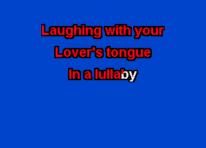 Laughing with your

Lovefstongue
In a lullaby