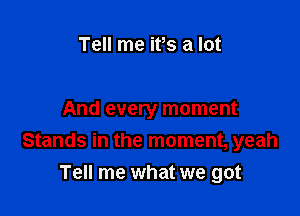 Tell me ifs a lot

And every moment
Stands in the moment, yeah
Tell me what we got