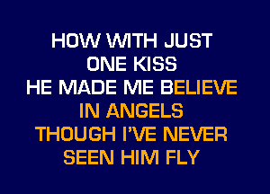 HOW WITH JUST
ONE KISS
HE MADE ME BELIEVE
IN ANGELS
THOUGH I'VE NEVER
SEEN HIM FLY