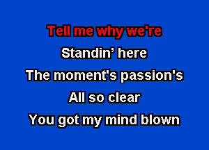 Tell me why we're
Standiw here

The moment's passion's

All so clear
You got my mind blown