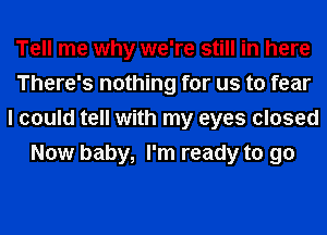 Tell me why we're still in here
There's nothing for us to fear
I could tell with my eyes closed
Now baby, I'm ready to go