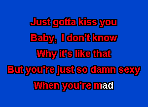 Just gotta kiss you
Baby, Idon't know
Why it's like that

But you're just so damn sexy
When you're mad