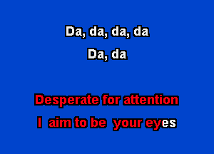 Da, da, da, da
Da, da

Desperate for attention

I aim to be your eyes