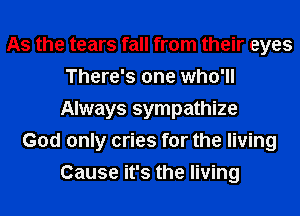 As the tears fall from their eyes
There's one who'll
Always sympathize
God only cries for the living
Cause it's the living