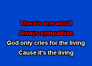 There's one who'll
Always sympathize

God only cries for the living
Cause it's the living