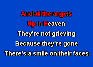 And all the angels
Up in Heaven
They're not grieving

Because they're gone
There's a smile on their faces