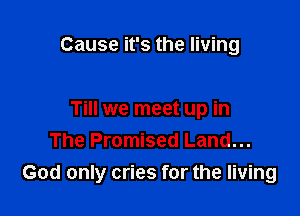 Cause it's the living

Till we meet up in
The Promised Land...

God only cries for the living
