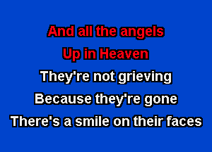 And all the angels
Up in Heaven
They're not grieving

Because they're gone
There's a smile on their faces