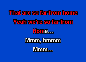 That are so far from home

Yeah we're so far from
Home...
Mmm, hmmm
Mmm...