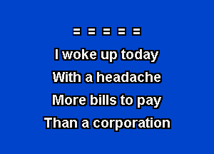 I woke up today
With a headache

More bills to pay

Than a corporation