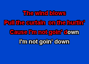 The wind blows
Pull the curtain on the hurtin'
Cause I'm not goin' down

I'm not goiw down