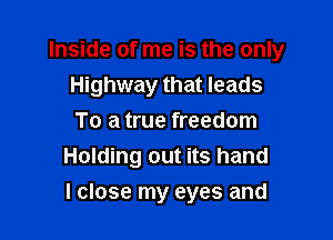 Inside of me is the only

Highway that leads
To a true freedom
Holding out its hand
lclose my eyes and