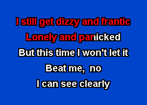 I still get dizzy and frantic

Lonely and panicked
But this time I won't let it
Beat me, no
I can see clearly