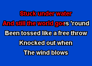 Stuck under water
And still the world goes 'round
Been tossed like a free throw
Knocked out when
The wind blows