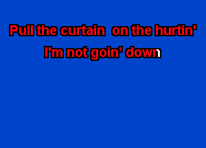 Pull the curtain on the hurtin'

I'm not goin, down