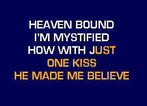 HEAVEN BOUND
I'M MYSTIFIED
HOW WITH JUST
ONE KISS
HE MADE ME BELIEVE