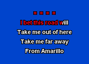 I bet this road will
Take me out of here

Take me far away

From Amarillo