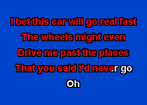 I bet this car will 90 real fast
The wheels might even
Drive me past the places
That you said I'd never go
Oh