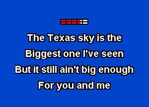The Texas sky is the

Biggest one I've seen
But it still ain't big enough
For you and me