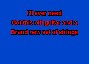 I'll ever need
Got this old guitar and a

Brand new set of strings