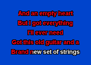 And an empty heart
But I got everything

I'll ever need
Got this old guitar and a
Brand new set of strings