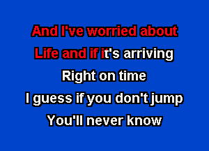 And I've worried about
Life and if it's arriving

Right on time
I guess if you don'tjump
You'll never know