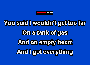You said I wouldn't get too far

On a tank of gas
And an empty heart
And I got everything