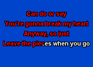 Can do or say
You're gonna break my heart
Anyway, so just

Leave the pieces when you go
