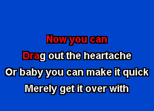 Now you can
Drag out the heartache

Or baby you can make it quick
Merely get it over with