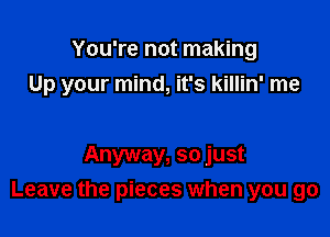 You're not making

Up your mind, it's killin' me

Anyway, so just
Leave the pieces when you go