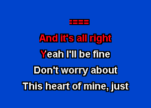 And it's all right

Yeah I'll be fine
Don't worry about
This heart of mine, just