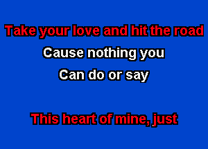 Take your love and hit the road

Cause nothing you
Can do or say

This heart of mine, just