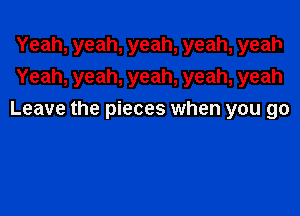 Yeah, yeah, yeah, yeah, yeah
Yeah, yeah, yeah, yeah, yeah

Leave the pieces when you go