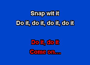 Snap wit it
DoiLdoiLdoiLdoit

Do it, do it
Come on...