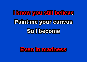 I know you still believe

Paint me your canvas
So I become

Even in madness