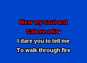 Wear my soul and
Call me a liar

I dare you to tell me
To walk through fire