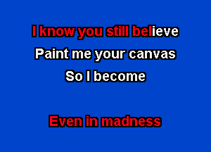 I know you still believe

Paint me your canvas
So I become

Even in madness