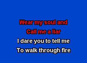 Wear my soul and
Call me a liar

I dare you to tell me
To walk through fire